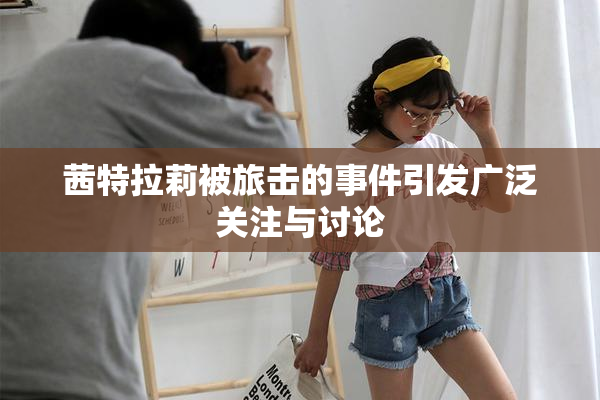 茜特拉莉被旅击的事件引发广泛关注与讨论