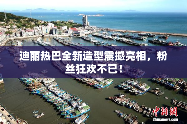 迪丽热巴全新造型震撼亮相，粉丝狂欢不已！