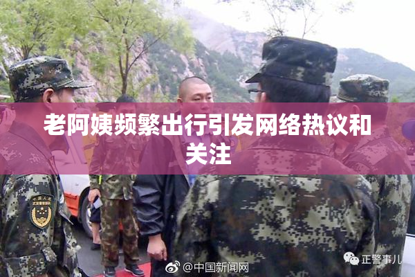 老阿姨频繁出行引发网络热议和关注