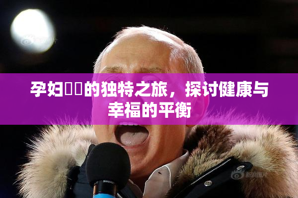 孕妇乂乄的独特之旅，探讨健康与幸福的平衡