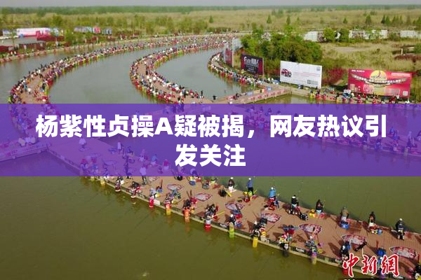 杨紫性贞操A疑被揭，网友热议引发关注