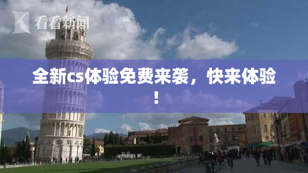 全新cs体验免费来袭，快来体验！