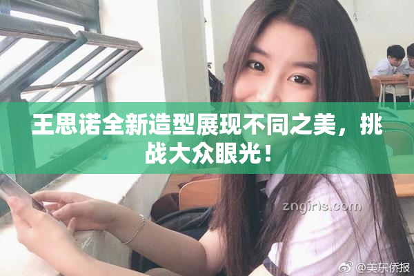 王思诺全新造型展现不同之美，挑战大众眼光！