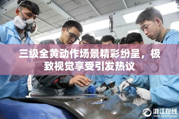三级全黄动作场景精彩纷呈，极致视觉享受引发热议
