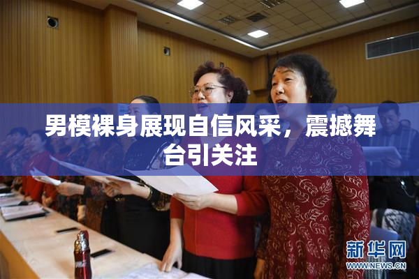 男模裸身展现自信风采，震撼舞台引关注