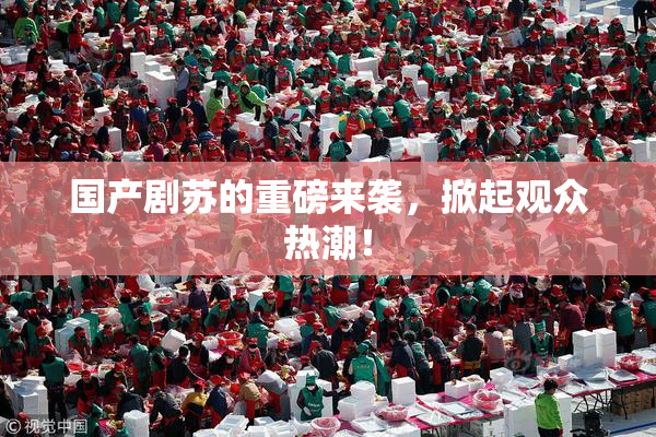 国产剧苏的重磅来袭，掀起观众热潮！