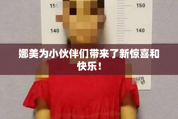 娜美为小伙伴们带来了新惊喜和快乐！