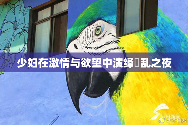 少妇在激情与欲望中演绎婬乱之夜