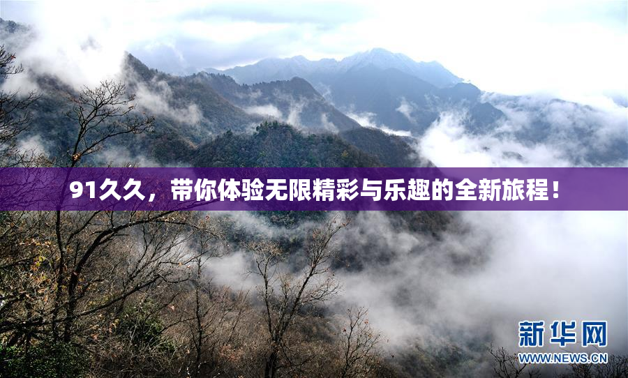 91久久，带你体验无限精彩与乐趣的全新旅程！