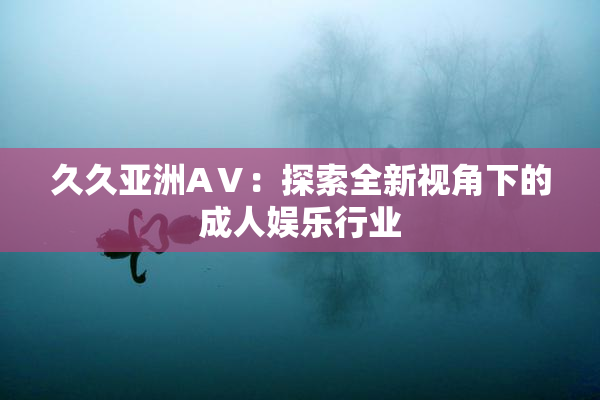 久久亚洲AⅤ：探索全新视角下的成人娱乐行业