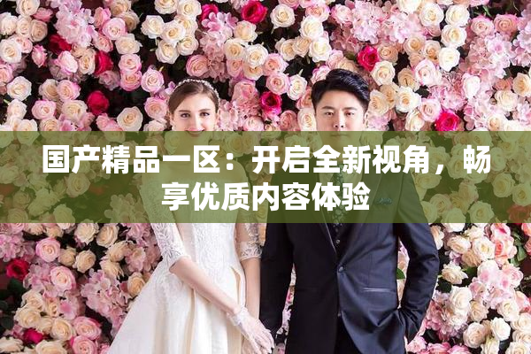 国产精品一区：开启全新视角，畅享优质内容体验