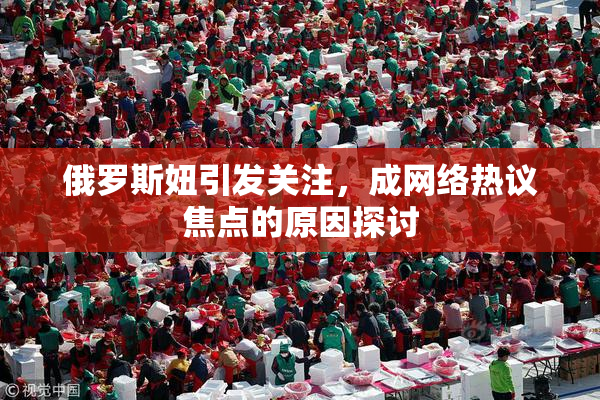 俄罗斯妞引发关注，成网络热议焦点的原因探讨