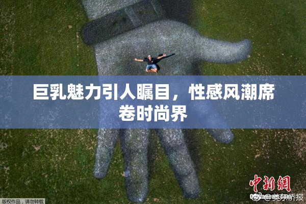 巨乳魅力引人瞩目，性感风潮席卷时尚界