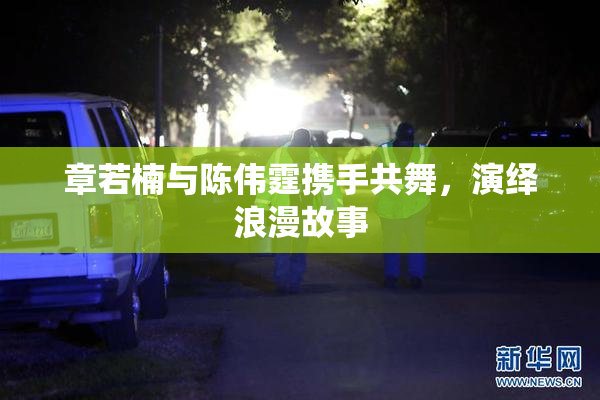 章若楠与陈伟霆携手共舞，演绎浪漫故事