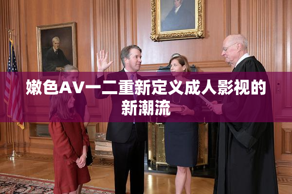 嫩色AV一二重新定义成人影视的新潮流
