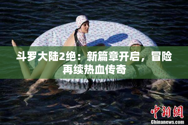 斗罗大陆2绝：新篇章开启，冒险再续热血传奇