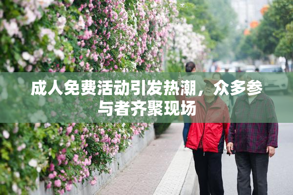 成人免费活动引发热潮，众多参与者齐聚现场