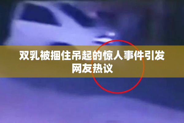 双乳被捆住吊起的惊人事件引发网友热议