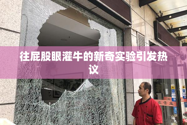 往屁股眼灌牛的新奇实验引发热议