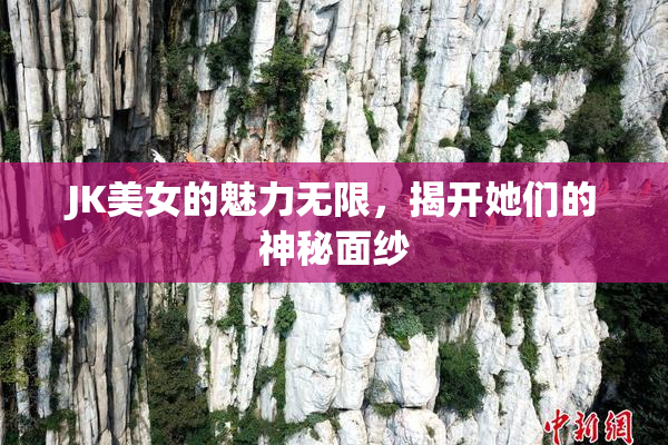 JK美女的魅力无限，揭开她们的神秘面纱