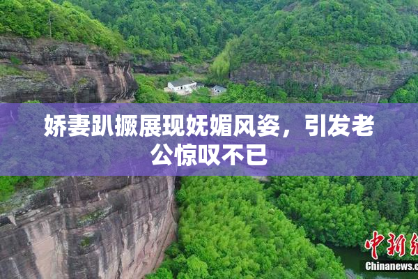 娇妻趴撅展现妩媚风姿，引发老公惊叹不已
