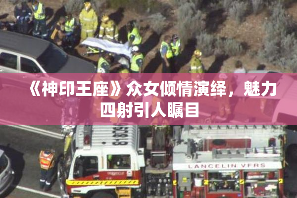 《神印王座》众女倾情演绎，魅力四射引人瞩目