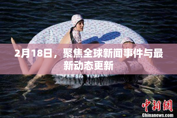2月18日，聚焦全球新闻事件与最新动态更新