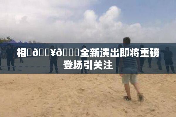 相沢🔥🍑全新演出即将重磅登场引关注