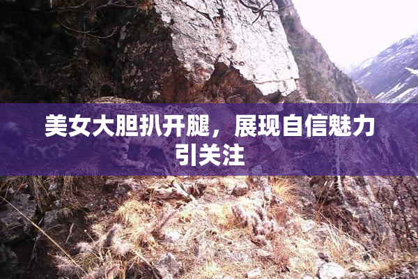 美女大胆扒开腿，展现自信魅力引关注