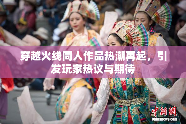 穿越火线同人作品热潮再起，引发玩家热议与期待