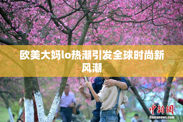 欧美大妈lo热潮引发全球时尚新风潮