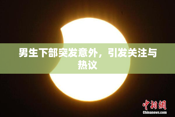 男生下部突发意外，引发关注与热议