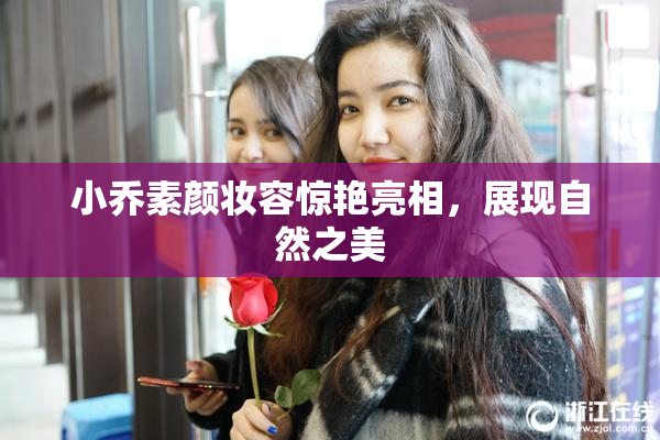 小乔素颜妆容惊艳亮相，展现自然之美