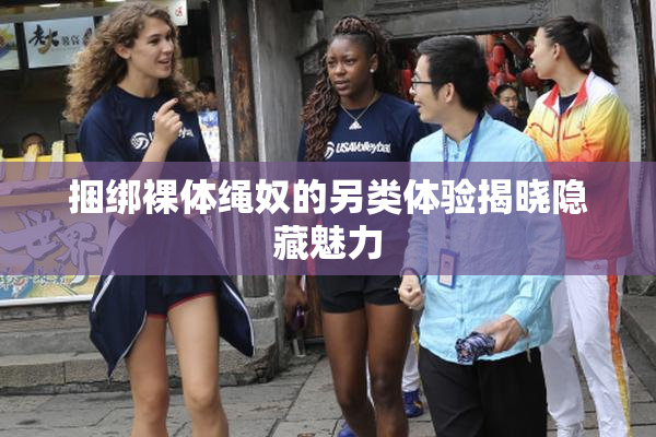 捆绑裸体绳奴的另类体验揭晓隐藏魅力