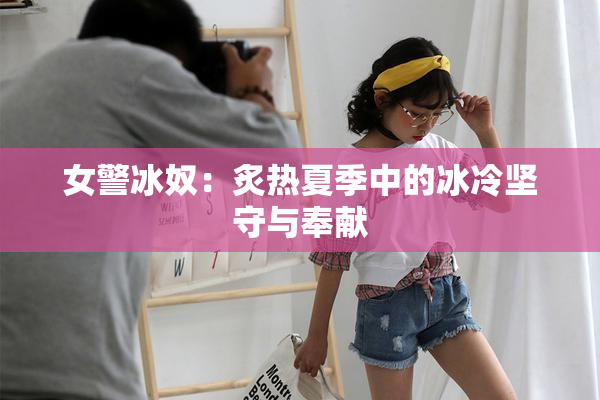 女警冰奴：炙热夏季中的冰冷坚守与奉献