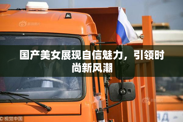国产美女展现自信魅力，引领时尚新风潮