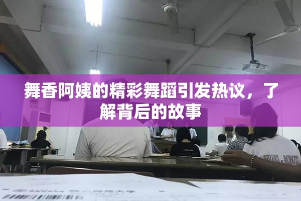 舞香阿姨的精彩舞蹈引发热议，了解背后的故事