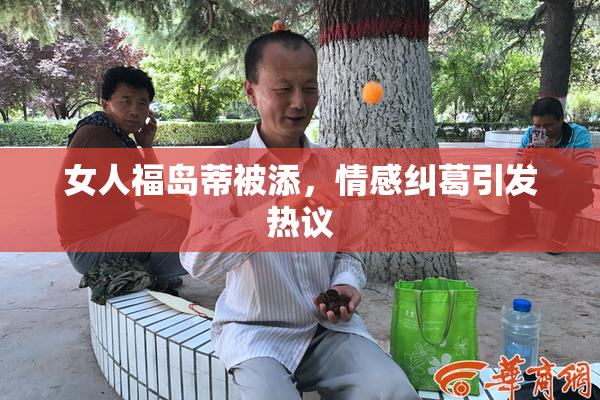 女人福岛蒂被添，情感纠葛引发热议