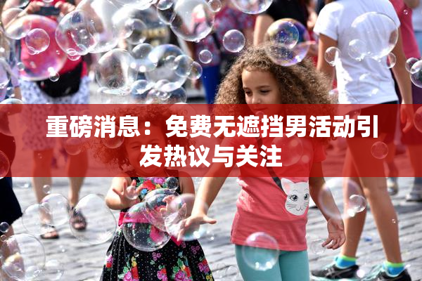 重磅消息：免费无遮挡男活动引发热议与关注
