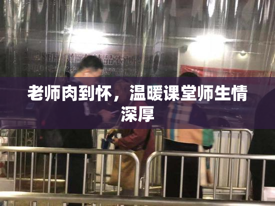 老师肉到怀，温暖课堂师生情深厚