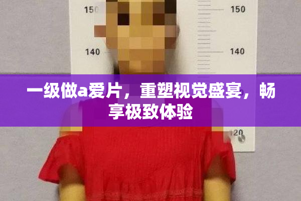 一级做a爱片，重塑视觉盛宴，畅享极致体验