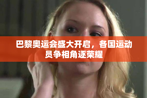 巴黎奥运会盛大开启，各国运动员争相角逐荣耀