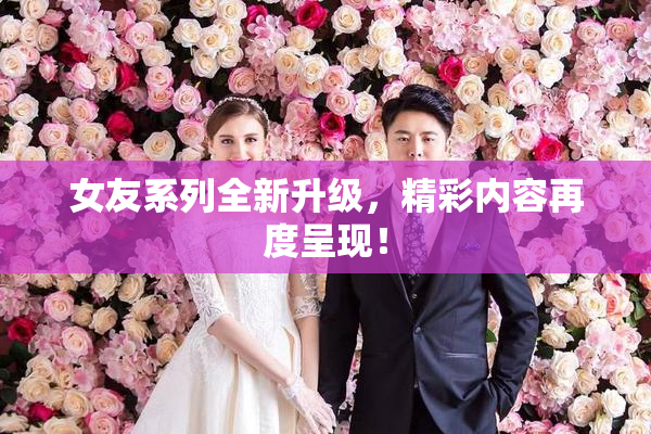 女友系列全新升级，精彩内容再度呈现！