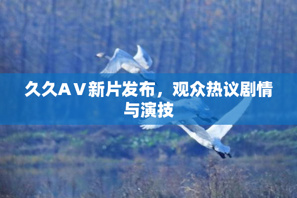 久久AⅤ新片发布，观众热议剧情与演技