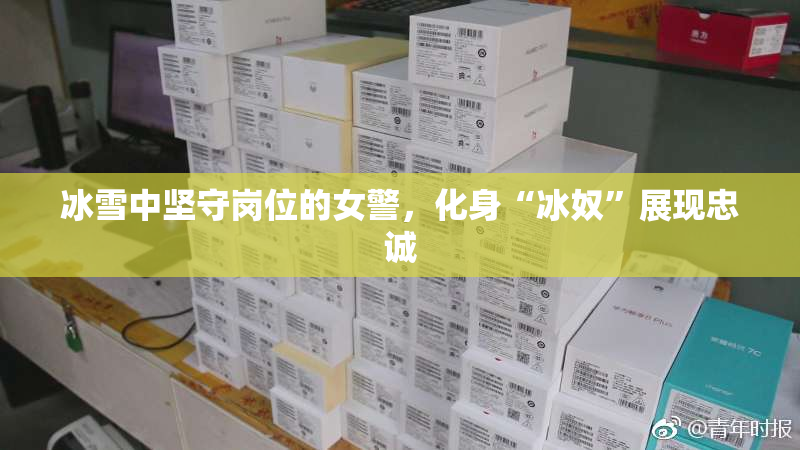 冰雪中坚守岗位的女警，化身“冰奴”展现忠诚