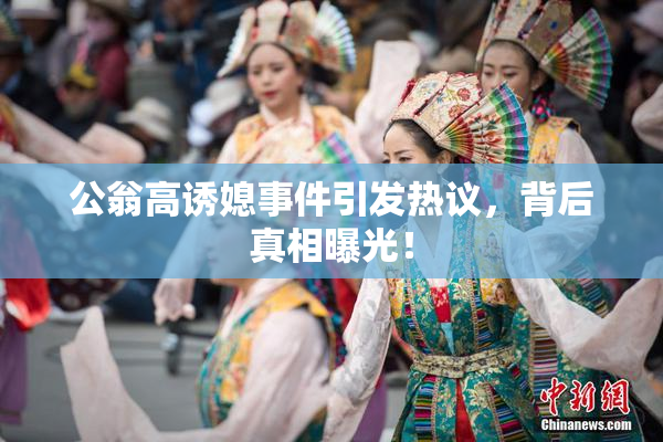 公翁高诱媳事件引发热议，背后真相曝光！