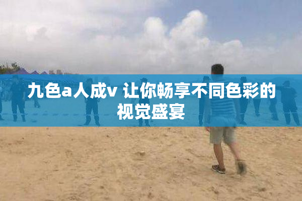 九色a人成v 让你畅享不同色彩的视觉盛宴