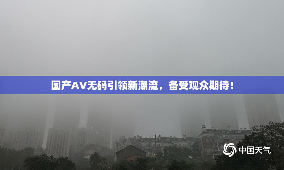 国产AV无码引领新潮流，备受观众期待！