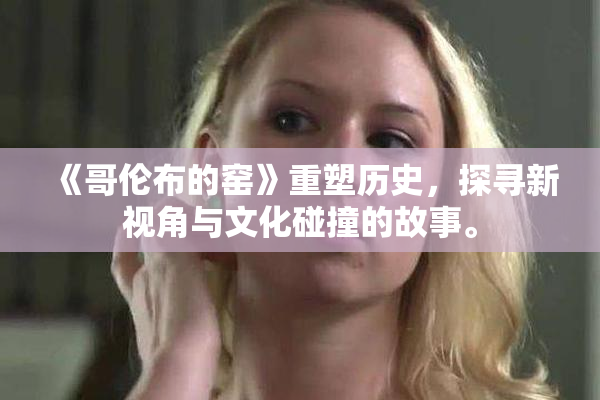 《哥伦布的窑》重塑历史，探寻新视角与文化碰撞的故事。