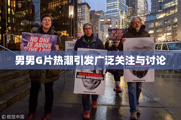 男男G片热潮引发广泛关注与讨论